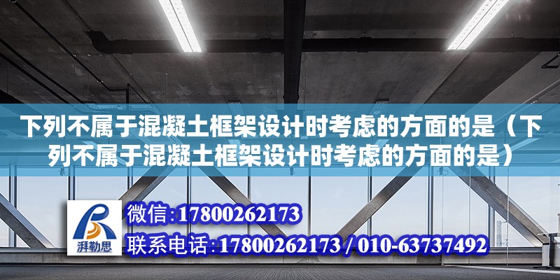 下列不屬于混凝土框架設(shè)計(jì)時(shí)考慮的方面的是（下列不屬于混凝土框架設(shè)計(jì)時(shí)考慮的方面的是）