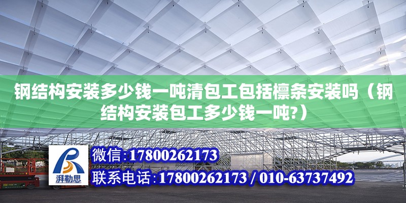 鋼結(jié)構(gòu)安裝多少錢一噸清包工包括檁條安裝嗎（鋼結(jié)構(gòu)安裝包工多少錢一噸?）