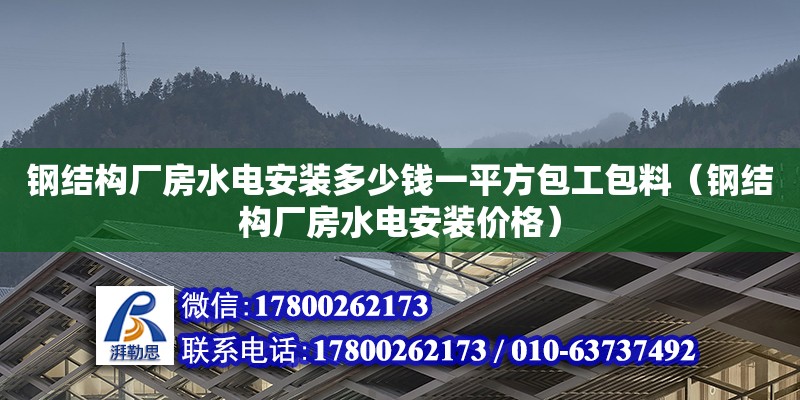 鋼結(jié)構(gòu)廠房水電安裝多少錢一平方包工包料（鋼結(jié)構(gòu)廠房水電安裝價(jià)格）