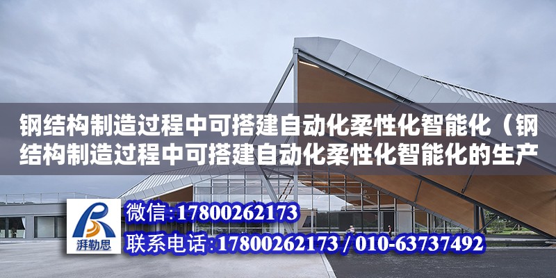 鋼結(jié)構(gòu)制造過程中可搭建自動化柔性化智能化（鋼結(jié)構(gòu)制造過程中可搭建自動化柔性化智能化的生產(chǎn)線）