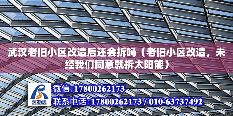 武漢老舊小區(qū)改造后還會(huì)拆嗎（老舊小區(qū)改造，未經(jīng)我們同意就拆太陽(yáng)能）