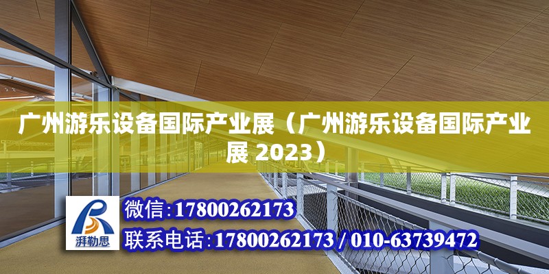 廣州游樂設(shè)備國(guó)際產(chǎn)業(yè)展（廣州游樂設(shè)備國(guó)際產(chǎn)業(yè)展 2023）